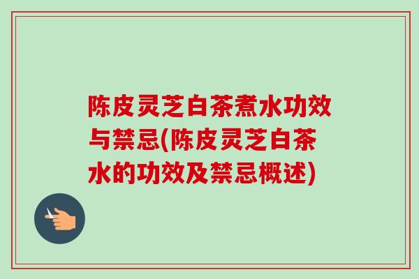 陈皮灵芝白茶煮水功效与禁忌(陈皮灵芝白茶水的功效及禁忌概述)-第1张图片-卓越灵芝孢子粉 陈皮灵芝白茶煮水功效与禁忌(陈皮灵芝白茶水的功效及禁忌概述)-第1张图片-卓越灵芝孢子粉