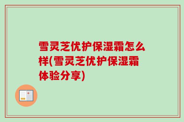 雪灵芝优护保湿霜怎么样(雪灵芝优护保湿霜体验分享)-第1张图片-卓越灵芝孢子粉 雪灵芝优护保湿霜怎么样(雪灵芝优护保湿霜体验分享)-第1张图片-卓越灵芝孢子粉