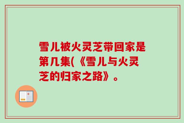 雪儿被火灵芝带回家是第几集(《雪儿与火灵芝的归家之路》。-第1张图片-卓越灵芝孢子粉 雪儿被火灵芝带回家是第几集(《雪儿与火灵芝的归家之路》。-第1张图片-卓越灵芝孢子粉