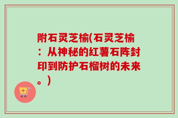 附石灵芝榆(石灵芝榆:从神秘的红薯石阵封印到防护石榴树的未来。)-第1张图片-卓越灵芝孢子粉 附石灵芝榆(石灵芝榆:从神秘的红薯石阵封印到防护石榴树的未来。)-第1张图片-卓越灵芝孢子粉