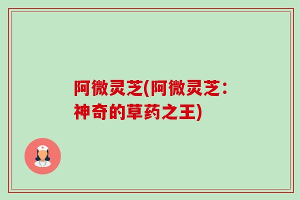 阿微灵芝(阿微灵芝：神奇的草药之王)-第1张图片-卓越灵芝孢子粉