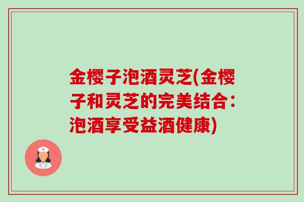 金樱子泡酒灵芝(金樱子和灵芝的完美结合:泡酒享受益酒健康)-第1张图片-卓越灵芝孢子粉 金樱子泡酒灵芝(金樱子和灵芝的完美结合:泡酒享受益酒健康)-第1张图片-卓越灵芝孢子粉