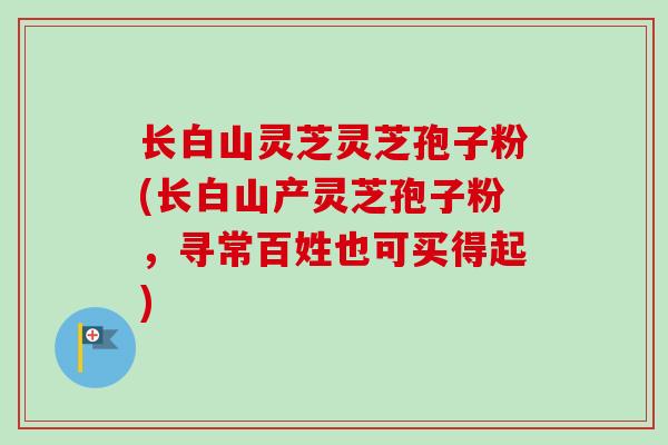 长白山灵芝灵芝孢子粉(长白山产灵芝孢子粉,寻常百姓也可买得起)-第1张图片-卓越灵芝孢子粉 长白山灵芝灵芝孢子粉(长白山产灵芝孢子粉,寻常百姓也可买得起)-第1张图片-卓越灵芝孢子粉