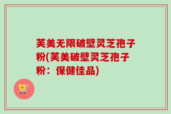 芙美无限破壁灵芝孢子粉(芙美破壁灵芝孢子粉:保健佳品)-第1张图片-卓越灵芝孢子粉 芙美无限破壁灵芝孢子粉(芙美破壁灵芝孢子粉:保健佳品)-第1张图片-卓越灵芝孢子粉