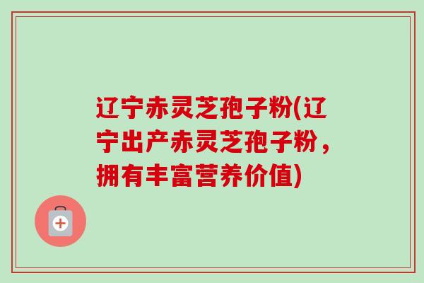 辽宁赤灵芝孢子粉(辽宁出产赤灵芝孢子粉,拥有丰富营养价值)-第1张图片-卓越灵芝孢子粉 辽宁赤灵芝孢子粉(辽宁出产赤灵芝孢子粉,拥有丰富营养价值)-第1张图片-卓越灵芝孢子粉