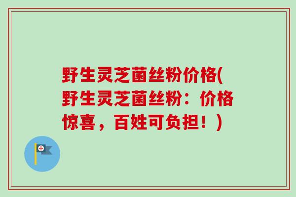野生灵芝菌丝粉价格(野生灵芝菌丝粉:价格惊喜,百姓可负担!)-第1张图片-卓越灵芝孢子粉 野生灵芝菌丝粉价格(野生灵芝菌丝粉:价格惊喜,百姓可负担!)-第1张图片-卓越灵芝孢子粉