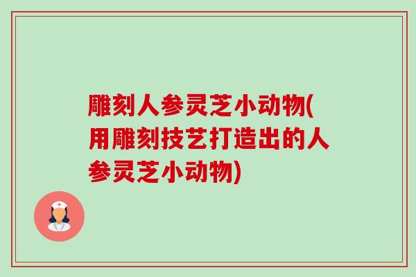 雕刻人参灵芝小动物(用雕刻技艺打造出的人参灵芝小动物)-第1张图片-卓越灵芝孢子粉