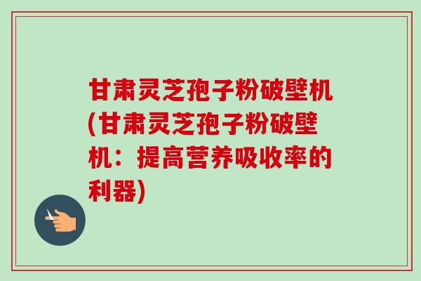 甘肃灵芝孢子粉破壁机(甘肃灵芝孢子粉破壁机:提高营养吸收率的利器)-第1张图片-卓越灵芝孢子粉 甘肃灵芝孢子粉破壁机(甘肃灵芝孢子粉破壁机:提高营养吸收率的利器)-第1张图片-卓越灵芝孢子粉