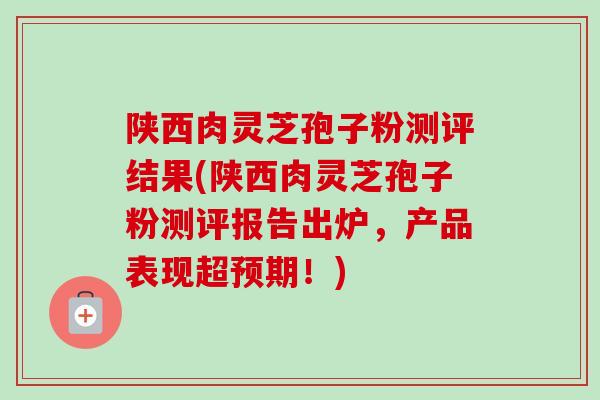 陕西肉灵芝孢子粉测评结果(陕西肉灵芝孢子粉测评报告出炉,产品表现超预期!)-第1张图片-卓越灵芝孢子粉 陕西肉灵芝孢子粉测评结果(陕西肉灵芝孢子粉测评报告出炉,产品表现超预期!)-第1张图片-卓越灵芝孢子粉