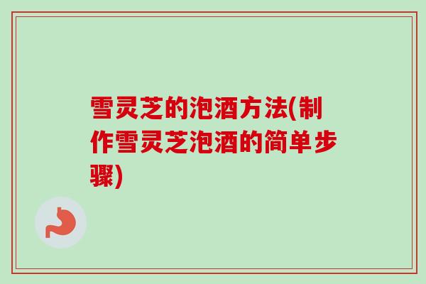 雪灵芝的泡酒方法(制作雪灵芝泡酒的简单步骤)-第1张图片-卓越灵芝孢子粉 雪灵芝的泡酒方法(制作雪灵芝泡酒的简单步骤)-第1张图片-卓越灵芝孢子粉