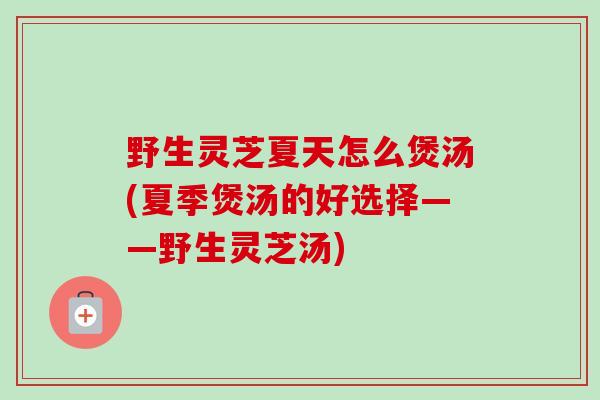 野生灵芝夏天怎么煲汤(夏季煲汤的好选择——野生灵芝汤)-第1张图片-卓越灵芝孢子粉 野生灵芝夏天怎么煲汤(夏季煲汤的好选择——野生灵芝汤)-第1张图片-卓越灵芝孢子粉