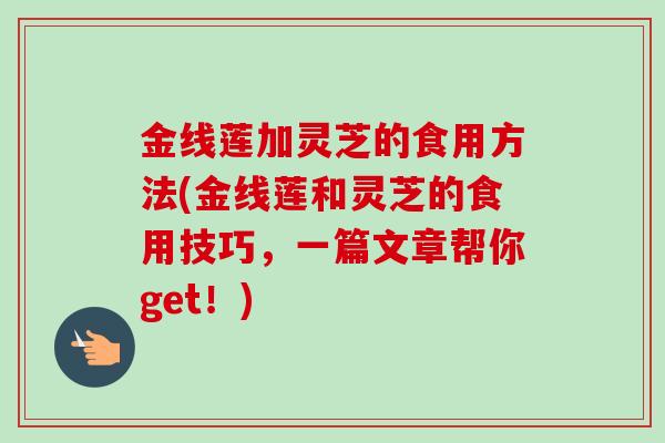 金线莲加灵芝的食用方法(金线莲和灵芝的食用技巧,一篇文章帮你get!)-第1张图片-卓越灵芝孢子粉 金线莲加灵芝的食用方法(金线莲和灵芝的食用技巧,一篇文章帮你get!)-第1张图片-卓越灵芝孢子粉