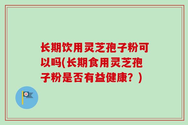 长期饮用灵芝孢子粉可以吗(长期食用灵芝孢子粉是否有益健康?)-第1张图片-卓越灵芝孢子粉 长期饮用灵芝孢子粉可以吗(长期食用灵芝孢子粉是否有益健康?)-第1张图片-卓越灵芝孢子粉