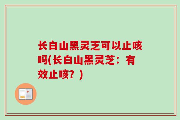 长白山黑灵芝可以止咳吗(长白山黑灵芝:有效止咳?)-第1张图片-卓越灵芝孢子粉 长白山黑灵芝可以止咳吗(长白山黑灵芝:有效止咳?)-第1张图片-卓越灵芝孢子粉