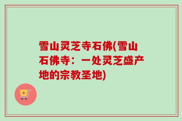 雪山灵芝寺石佛(雪山石佛寺:一处灵芝盛产地的宗教圣地)-第1张图片-卓越灵芝孢子粉 雪山灵芝寺石佛(雪山石佛寺:一处灵芝盛产地的宗教圣地)-第1张图片-卓越灵芝孢子粉