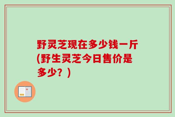 野灵芝现在多少钱一斤(野生灵芝今日售价是多少?)-第1张图片-卓越灵芝孢子粉 野灵芝现在多少钱一斤(野生灵芝今日售价是多少?)-第1张图片-卓越灵芝孢子粉