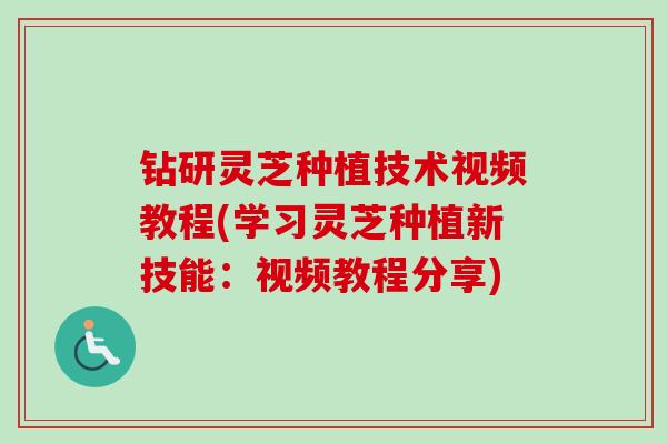 钻研灵芝种植技术视频教程(学习灵芝种植新技能:视频教程分享)-第1张图片-卓越灵芝孢子粉 钻研灵芝种植技术视频教程(学习灵芝种植新技能:视频教程分享)-第1张图片-卓越灵芝孢子粉