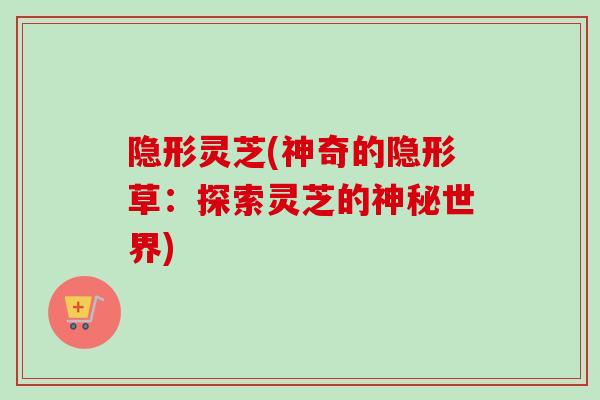 隐形灵芝(神奇的隐形草:探索灵芝的神秘世界)-第1张图片-卓越灵芝孢子粉 隐形灵芝(神奇的隐形草:探索灵芝的神秘世界)-第1张图片-卓越灵芝孢子粉