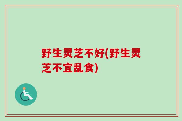 野生灵芝不好(野生灵芝不宜乱食)-第1张图片-卓越灵芝孢子粉 野生灵芝不好(野生灵芝不宜乱食)-第1张图片-卓越灵芝孢子粉