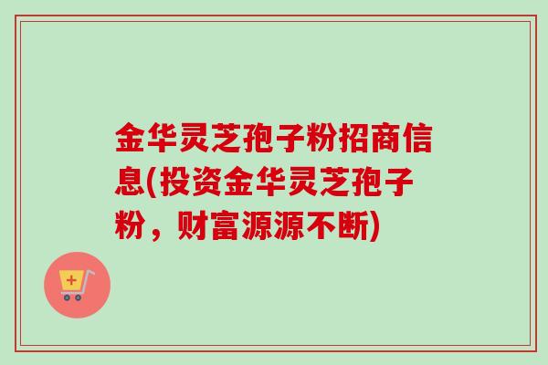 金华灵芝孢子粉招商信息(投资金华灵芝孢子粉,财富源源不断)-第1张图片-卓越灵芝孢子粉 金华灵芝孢子粉招商信息(投资金华灵芝孢子粉,财富源源不断)-第1张图片-卓越灵芝孢子粉