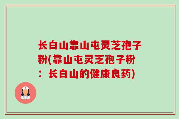 长白山靠山屯灵芝孢子粉(靠山屯灵芝孢子粉:长白山的健康良药)-第1张图片-卓越灵芝孢子粉 长白山靠山屯灵芝孢子粉(靠山屯灵芝孢子粉:长白山的健康良药)-第1张图片-卓越灵芝孢子粉