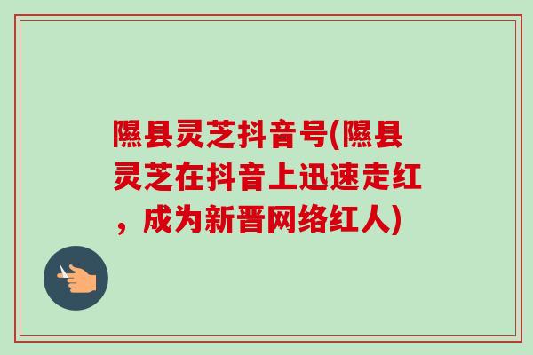 隰县灵芝抖音号(隰县灵芝在抖音上迅速走红,成为新晋网络红人)-第1张图片-卓越灵芝孢子粉 隰县灵芝抖音号(隰县灵芝在抖音上迅速走红,成为新晋网络红人)-第1张图片-卓越灵芝孢子粉