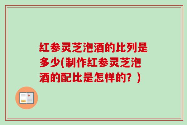 红参灵芝泡酒的比列是多少(制作红参灵芝泡酒的配比是怎样的?)-第1张图片-卓越灵芝孢子粉 红参灵芝泡酒的比列是多少(制作红参灵芝泡酒的配比是怎样的?)-第1张图片-卓越灵芝孢子粉