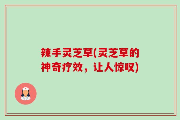辣手灵芝草(灵芝草的神奇疗效,让人惊叹)-第1张图片-卓越灵芝孢子粉 辣手灵芝草(灵芝草的神奇疗效,让人惊叹)-第1张图片-卓越灵芝孢子粉
