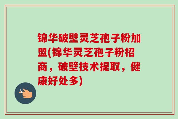 锦华破壁灵芝孢子粉加盟(锦华灵芝孢子粉招商,破壁技术提取,健康好处多)-第1张图片-卓越灵芝孢子粉 锦华破壁灵芝孢子粉加盟(锦华灵芝孢子粉招商,破壁技术提取,健康好处多)-第1张图片-卓越灵芝孢子粉