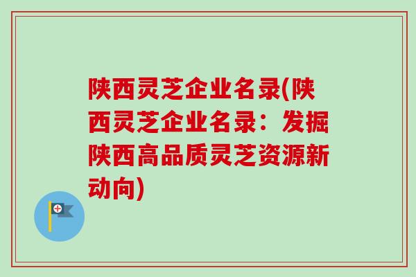 陕西灵芝企业名录(陕西灵芝企业名录：发掘陕西高品质灵芝资源新动向)-第1张图片-卓越灵芝孢子粉