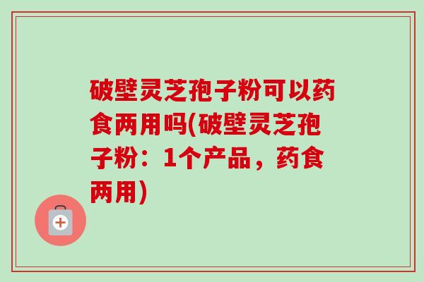 破壁灵芝孢子粉可以药食两用吗(破壁灵芝孢子粉:1个产品,药食两用)-第1张图片-卓越灵芝孢子粉 破壁灵芝孢子粉可以药食两用吗(破壁灵芝孢子粉:1个产品,药食两用)-第1张图片-卓越灵芝孢子粉