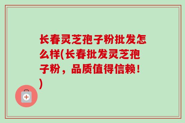长春灵芝孢子粉批发怎么样(长春批发灵芝孢子粉,品质值得信赖!)-第1张图片-卓越灵芝孢子粉 长春灵芝孢子粉批发怎么样(长春批发灵芝孢子粉,品质值得信赖!)-第1张图片-卓越灵芝孢子粉
