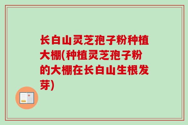 长白山灵芝孢子粉种植大棚(种植灵芝孢子粉的大棚在长白山生根发芽)-第1张图片-卓越灵芝孢子粉 长白山灵芝孢子粉种植大棚(种植灵芝孢子粉的大棚在长白山生根发芽)-第1张图片-卓越灵芝孢子粉