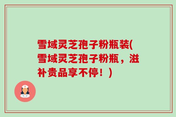 雪域灵芝孢子粉瓶装(雪域灵芝孢子粉瓶,滋补贵品享不停!)-第1张图片-卓越灵芝孢子粉 雪域灵芝孢子粉瓶装(雪域灵芝孢子粉瓶,滋补贵品享不停!)-第1张图片-卓越灵芝孢子粉