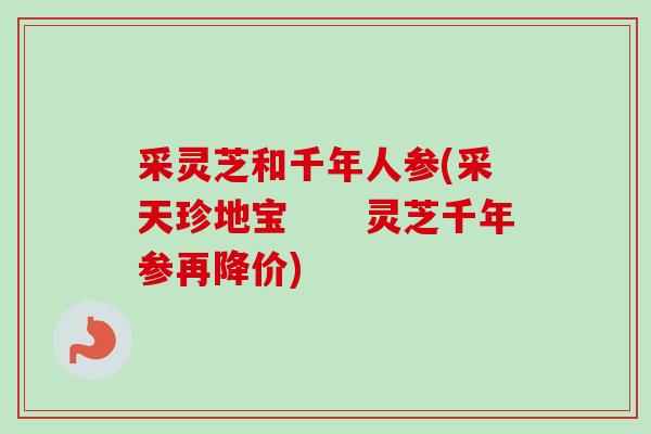 采灵芝和千年人参(采天珍地宝 灵芝千年参再降价)-第1张图片-卓越灵芝孢子粉 采灵芝和千年人参(采天珍地宝 灵芝千年参再降价)-第1张图片-卓越灵芝孢子粉
