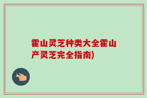 霍山灵芝种类大全霍山产灵芝完全指南)-第1张图片-卓越灵芝孢子粉 霍山灵芝种类大全霍山产灵芝完全指南)-第1张图片-卓越灵芝孢子粉