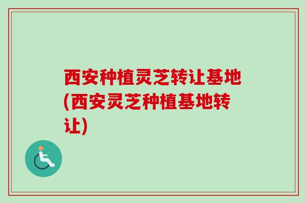 西安种植灵芝转让基地(西安灵芝种植基地转让)-第1张图片-卓越灵芝孢子粉