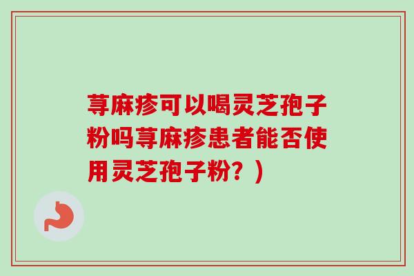 荨麻疹可以喝灵芝孢子粉吗荨麻疹患者能否使用灵芝孢子粉?)-第1张图片-卓越灵芝孢子粉 荨麻疹可以喝灵芝孢子粉吗荨麻疹患者能否使用灵芝孢子粉?)-第1张图片-卓越灵芝孢子粉