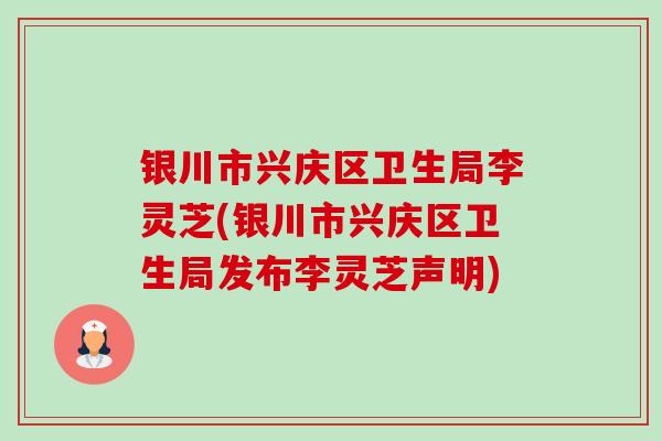 银川市兴庆区卫生局李灵芝(银川市兴庆区卫生局发布李灵芝声明)-第1张图片-卓越灵芝孢子粉 银川市兴庆区卫生局李灵芝(银川市兴庆区卫生局发布李灵芝声明)-第1张图片-卓越灵芝孢子粉