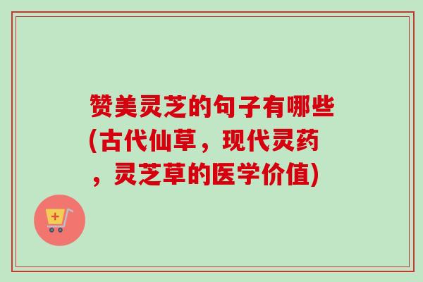 赞美灵芝的句子有哪些(古代仙草,现代灵药,灵芝草的医学价值)-第1张图片-卓越灵芝孢子粉 赞美灵芝的句子有哪些(古代仙草,现代灵药,灵芝草的医学价值)-第1张图片-卓越灵芝孢子粉