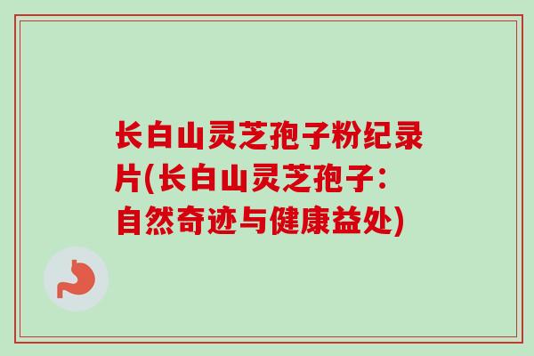 长白山灵芝孢子粉纪录片(长白山灵芝孢子：自然奇迹与健康益处)-第1张图片-卓越灵芝孢子粉