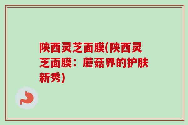 陕西灵芝面膜(陕西灵芝面膜:蘑菇界的护肤新秀)-第1张图片-卓越灵芝孢子粉 陕西灵芝面膜(陕西灵芝面膜:蘑菇界的护肤新秀)-第1张图片-卓越灵芝孢子粉