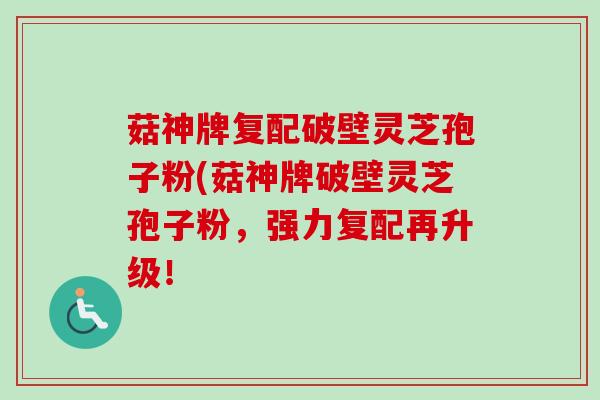 菇神牌复配破壁灵芝孢子粉(菇神牌破壁灵芝孢子粉,强力复配再升级!-第1张图片-卓越灵芝孢子粉 菇神牌复配破壁灵芝孢子粉(菇神牌破壁灵芝孢子粉,强力复配再升级!-第1张图片-卓越灵芝孢子粉