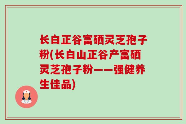 长白正谷富硒灵芝孢子粉(长白山正谷产富硒灵芝孢子粉——强健养生佳品)-第1张图片-卓越灵芝孢子粉