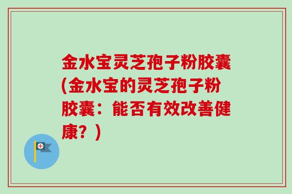 金水宝灵芝孢子粉胶囊(金水宝的灵芝孢子粉胶囊:能否有效改善健康?)-第1张图片-卓越灵芝孢子粉 金水宝灵芝孢子粉胶囊(金水宝的灵芝孢子粉胶囊:能否有效改善健康?)-第1张图片-卓越灵芝孢子粉