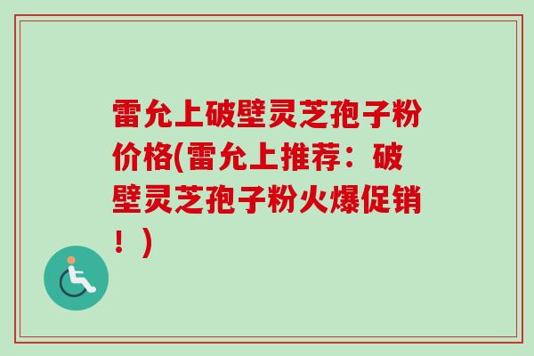 雷允上破壁灵芝孢子粉价格(雷允上推荐：破壁灵芝孢子粉火爆促销！)-第1张图片-卓越灵芝孢子粉