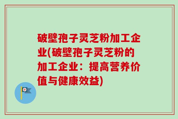 破壁孢子灵芝粉加工企业(破壁孢子灵芝粉的加工企业：提高营养价值与健康效益)-第1张图片-卓越灵芝孢子粉
