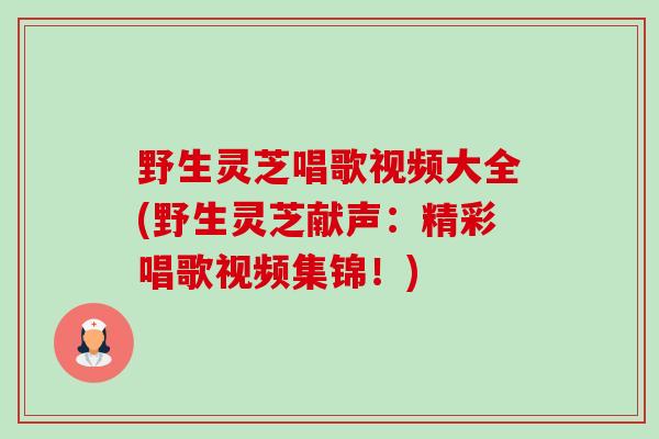 野生灵芝唱歌视频大全(野生灵芝献声:精彩唱歌视频集锦!)-第1张图片-卓越灵芝孢子粉 野生灵芝唱歌视频大全(野生灵芝献声:精彩唱歌视频集锦!)-第1张图片-卓越灵芝孢子粉