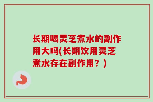 长期喝灵芝煮水的副作用大吗(长期饮用灵芝煮水存在副作用？)-第1张图片-卓越灵芝孢子粉