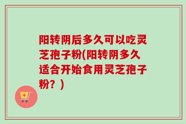 阳转阴后多久可以吃灵芝孢子粉(阳转阴多久适合开始食用灵芝孢子粉?)-第1张图片-卓越灵芝孢子粉 阳转阴后多久可以吃灵芝孢子粉(阳转阴多久适合开始食用灵芝孢子粉?)-第1张图片-卓越灵芝孢子粉